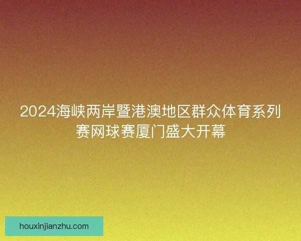 2024海峡两岸暨港澳地区群众体育系列赛网球赛厦门盛大开幕