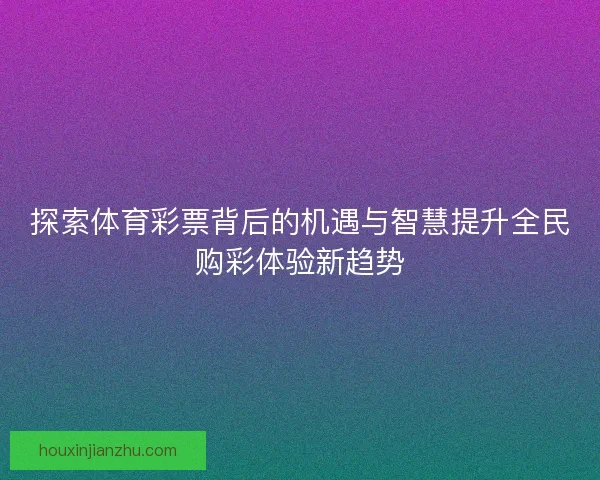 探索体育彩票背后的机遇与智慧提升全民购彩体验新趋势